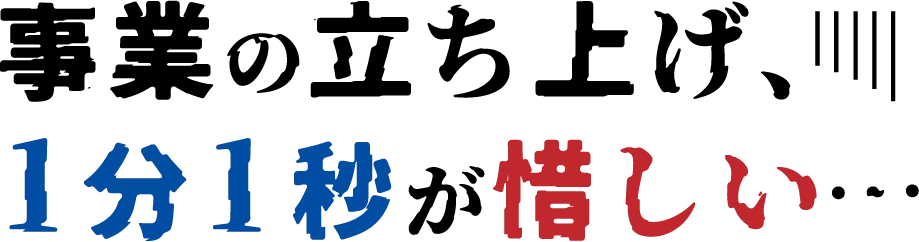 事業の立ち上げ、1分1秒が惜しい…