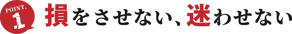 POINT.1 損をさせない、迷わせない