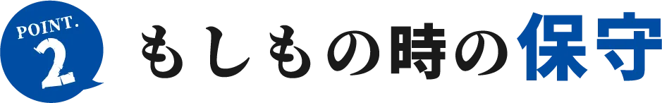 POINT.2 もしもの時の保守